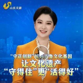 “守正创新”解码齐鲁文化基因,让文化遗产“守得住”更“活得好”